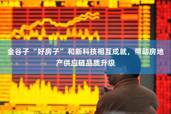 金谷子 “好房子” 和新科技相互成就，带动房地产供应链品质升级