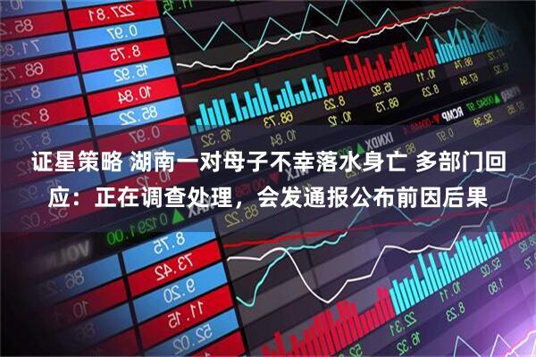 证星策略 湖南一对母子不幸落水身亡 多部门回应：正在调查处理，会发通报公布前因后果