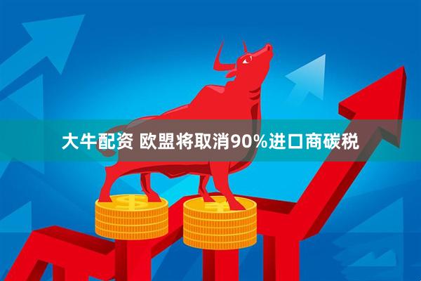 大牛配资 欧盟将取消90%进口商碳税