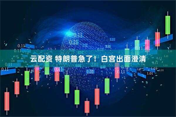 云配资 特朗普急了！白宫出面澄清