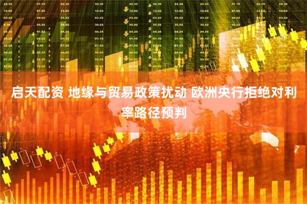 启天配资 地缘与贸易政策扰动 欧洲央行拒绝对利率路径预判