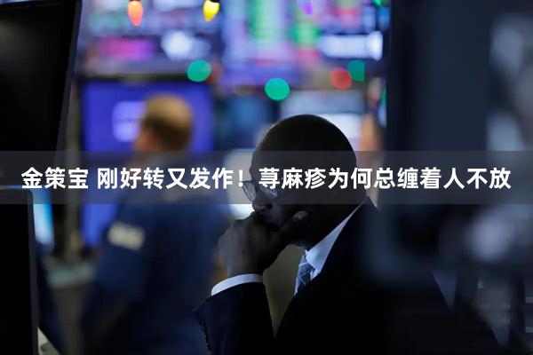 金策宝 刚好转又发作！荨麻疹为何总缠着人不放