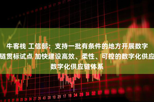 牛客栈 工信部：支持一批有条件的地方开展数字化供应链贯标试点 加快建设高效、柔性、可控的数字化供应链体系