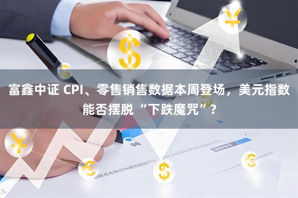 富鑫中证 CPI、零售销售数据本周登场，美元指数能否摆脱 “下跌魔咒”？