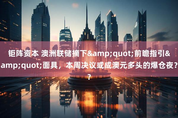 钜阵资本 澳洲联储摘下&quot;前瞻指引&quot;面具，本周决议或成澳元多头的爆仓夜？