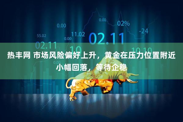 热丰网 市场风险偏好上升，黄金在压力位置附近小幅回落，等待企稳