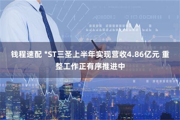 钱程速配 *ST三圣上半年实现营收4.86亿元 重整工作正有序推进中
