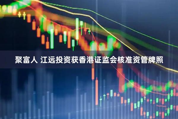 聚富人 江远投资获香港证监会核准资管牌照