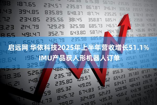 启远网 华依科技2025年上半年营收增长51.1% IMU产品获人形机器人订单