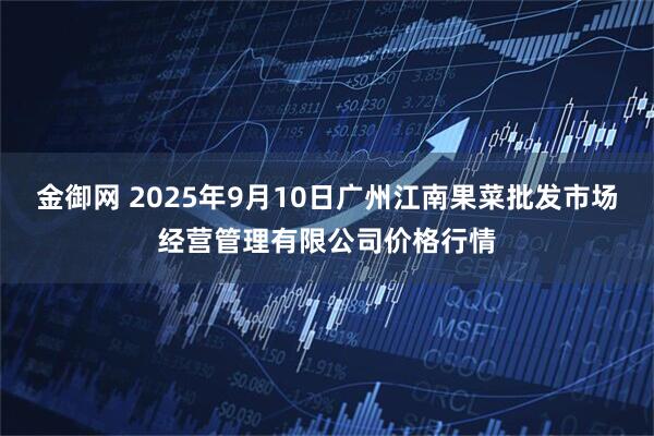 金御网 2025年9月10日广州江南果菜批发市场经营管理有限公司价格行情