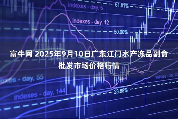 富牛网 2025年9月10日广东江门水产冻品副食批发市场价格行情