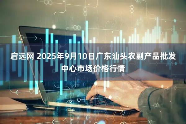 启远网 2025年9月10日广东汕头农副产品批发中心市场价格行情