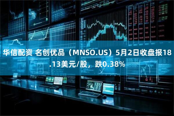 华信配资 名创优品（MNSO.US）5月2日收盘报18.13美元/股，跌0.38%