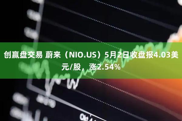 创赢盘交易 蔚来（NIO.US）5月2日收盘报4.03美元/股，涨2.54%