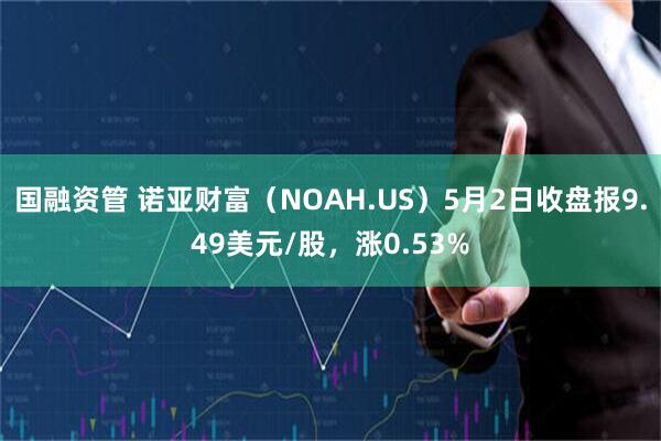 国融资管 诺亚财富（NOAH.US）5月2日收盘报9.49美元/股，涨0.53%