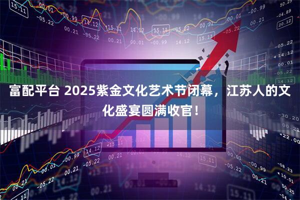 富配平台 2025紫金文化艺术节闭幕，江苏人的文化盛宴圆满收官！