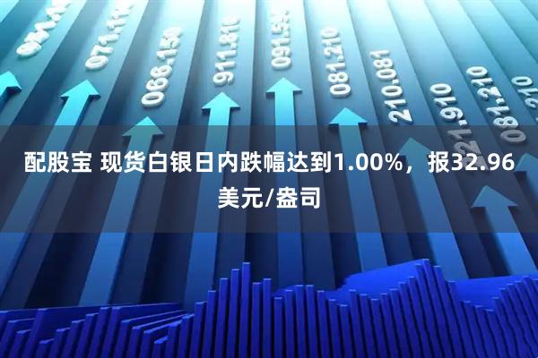 配股宝 现货白银日内跌幅达到1.00%，报32.96美元/盎司