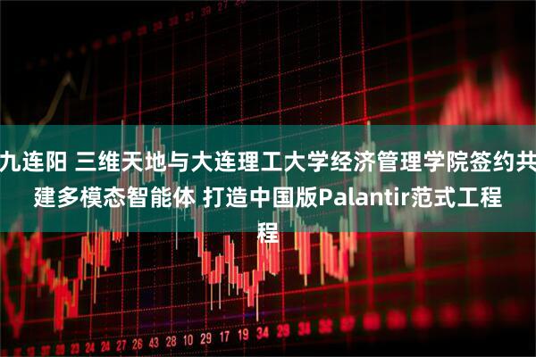 九连阳 三维天地与大连理工大学经济管理学院签约共建多模态智能体 打造中国版Palantir范式工程