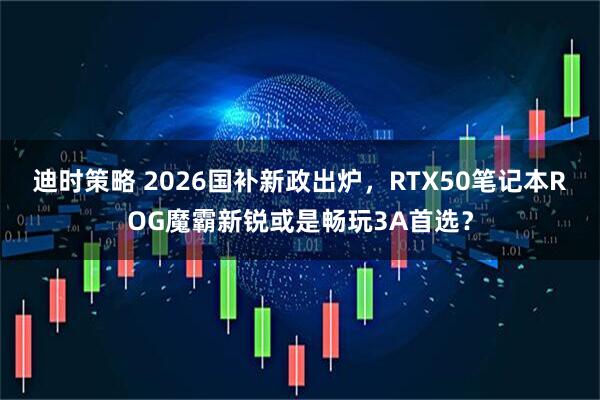 迪时策略 2026国补新政出炉，RTX50笔记本ROG魔霸新锐或是畅玩3A首选？